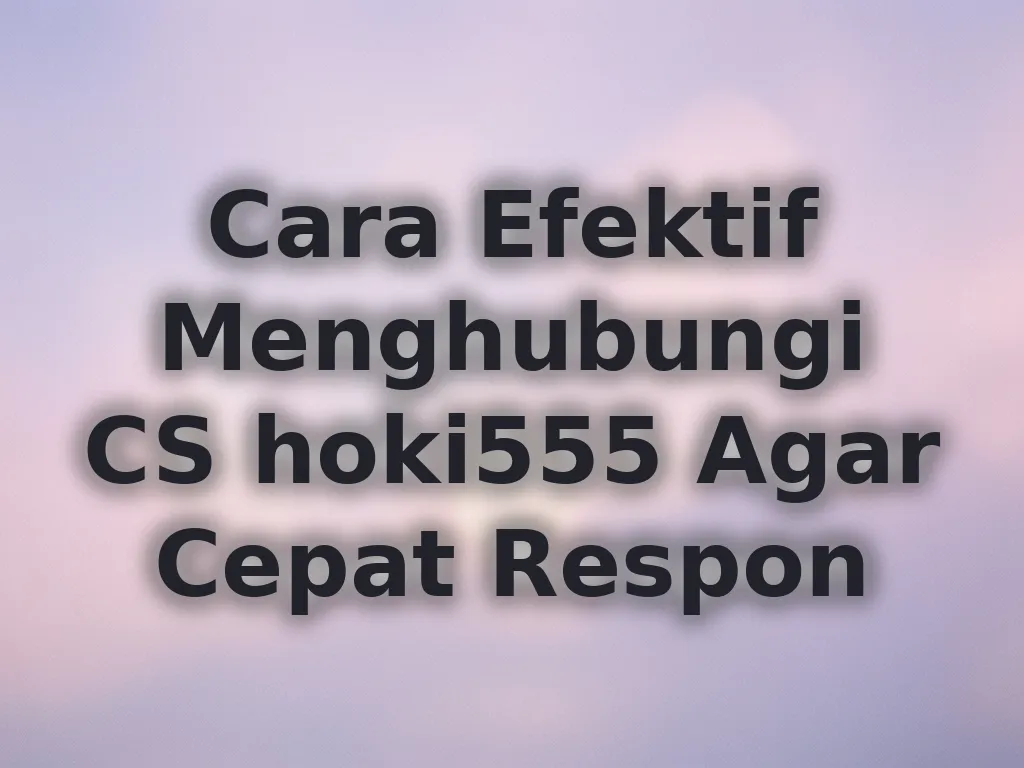 Cara Efektif Menghubungi CS hoki555 Agar Cepat Respon